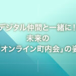 デジタル仲間と一緒に！未来の「オンライン町内会」の姿