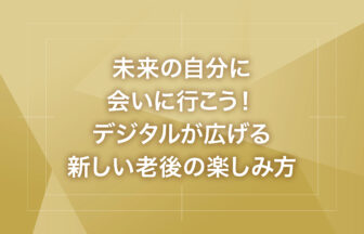 未来の自分に会いに行こう！デジタルが広げる新しい老後の楽しみ方