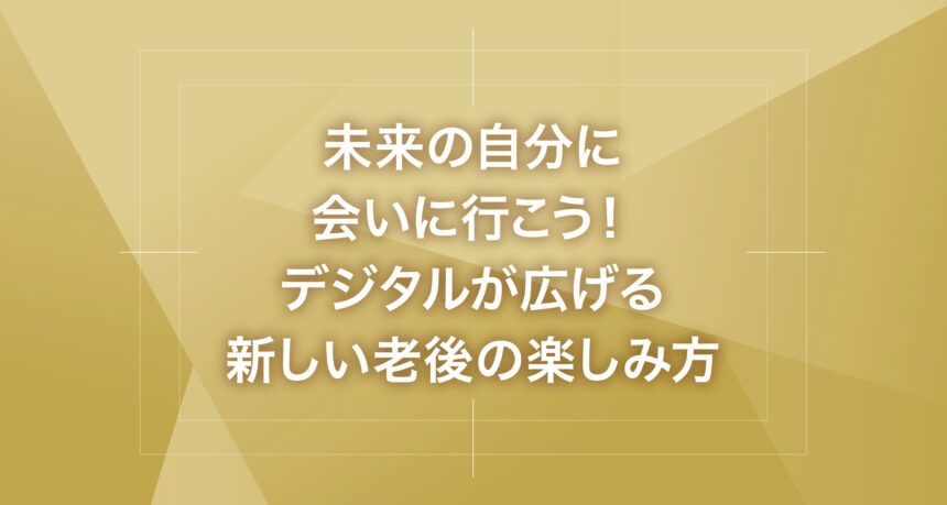 未来の自分に会いに行こう！デジタルが広げる新しい老後の楽しみ方