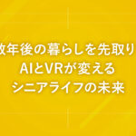 数年後の暮らしを先取り！AIとVRが変えるシニアライフの未来