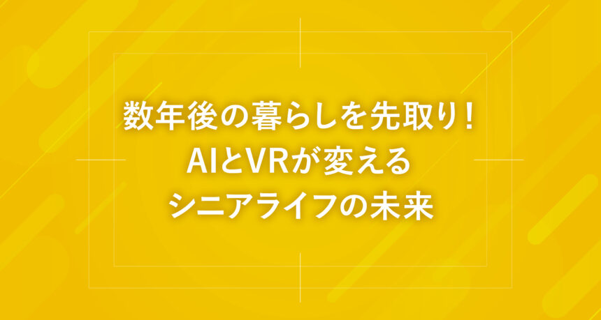 数年後の暮らしを先取り！AIとVRが変えるシニアライフの未来