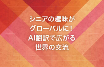 シニアの趣味がグローバルに！AI翻訳で広がる世界の交流