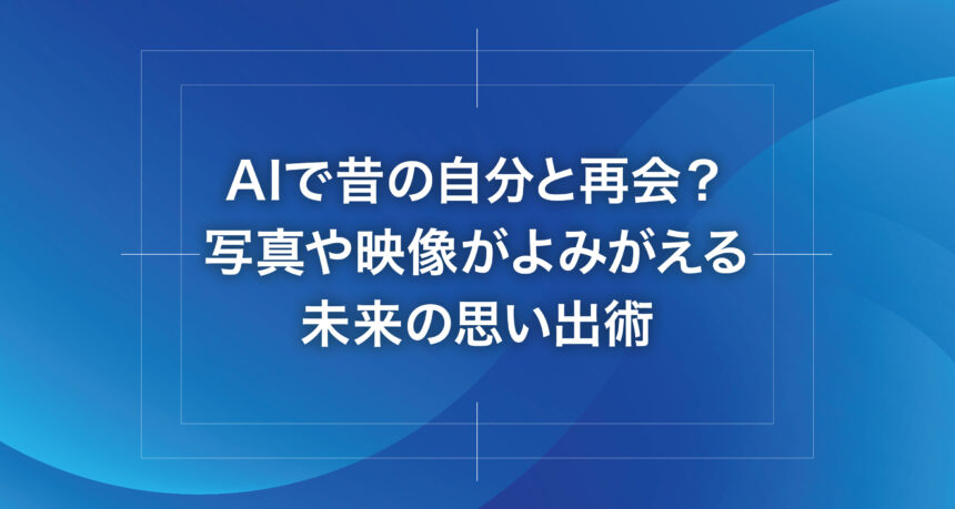 AIで昔の自分と再会？写真や映像がよみがえる未来の思い出術