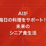 AIが毎日の料理をサポート！未来のシニア食生活