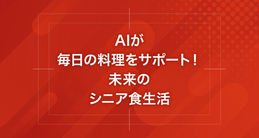 AIが毎日の料理をサポート！未来のシニア食生活