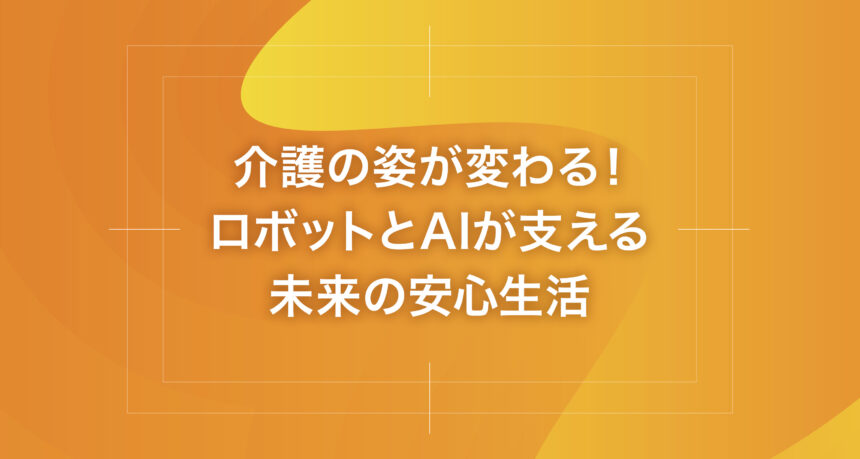 介護の姿が変わる！ロボットとAIが支える未来の安心生活