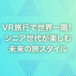 VR旅行で世界一周！シニア世代が楽しむ未来の旅スタイル