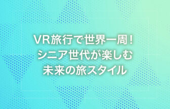 VR旅行で世界一周！シニア世代が楽しむ未来の旅スタイル