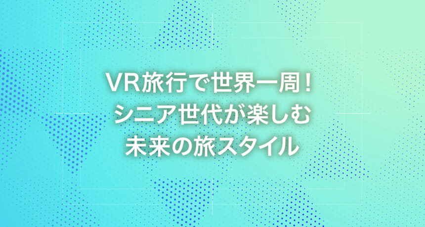 VR旅行で世界一周！シニア世代が楽しむ未来の旅スタイル