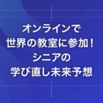 オンラインで世界の教室に参加！シニアの学び直し未来予想