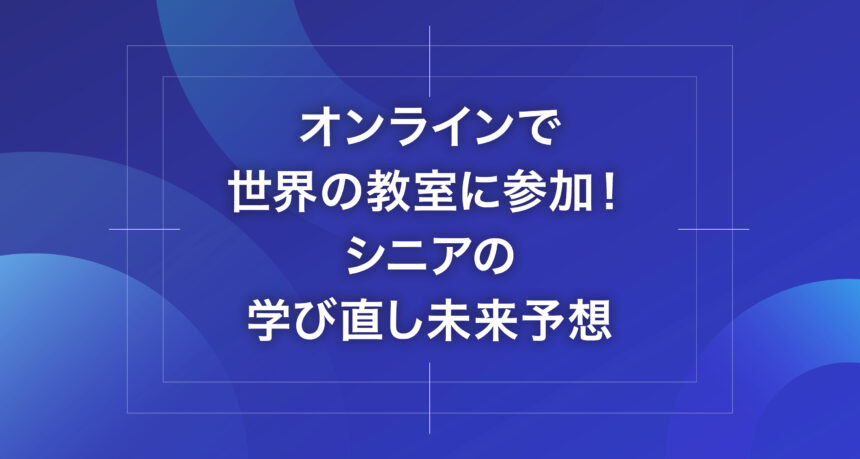 オンラインで世界の教室に参加！シニアの学び直し未来予想