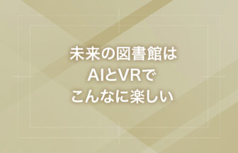 未来の図書館はAIとVRでこんなに楽しい