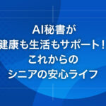 AI秘書が健康も生活もサポート！これからのシニアの安心ライフ