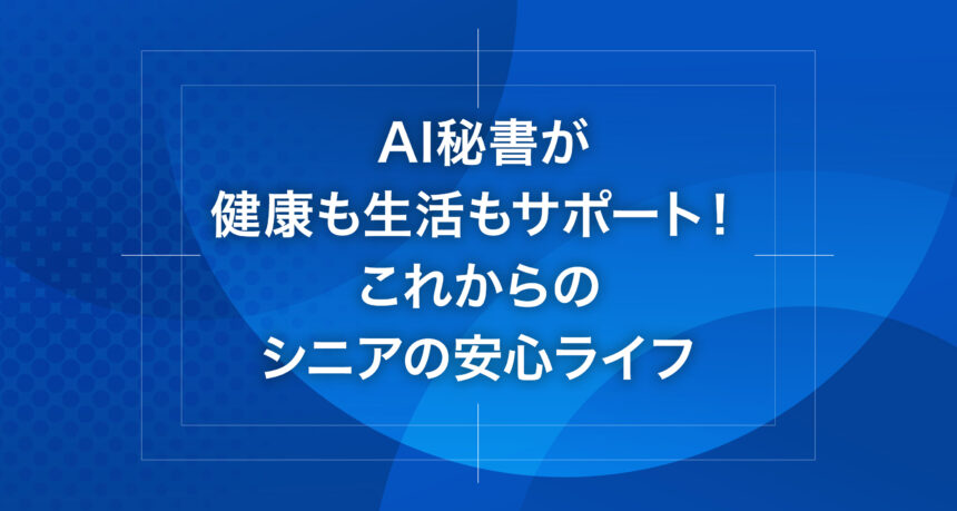 AI秘書が健康も生活もサポート！これからのシニアの安心ライフ