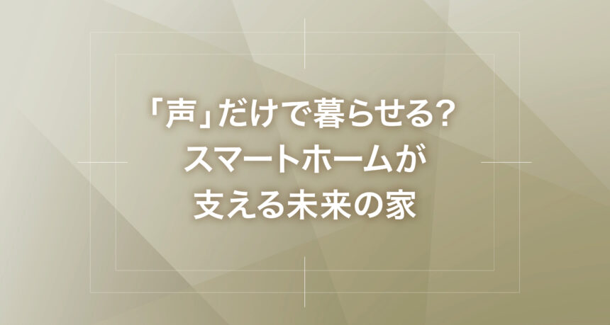 「声」だけで暮らせる？スマートホームが支える未来の家
