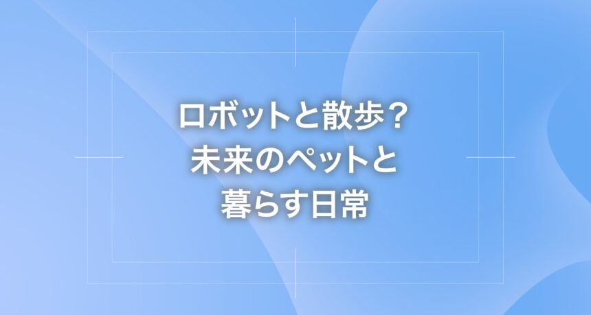 ロボットと散歩？未来のペットと暮らす日常