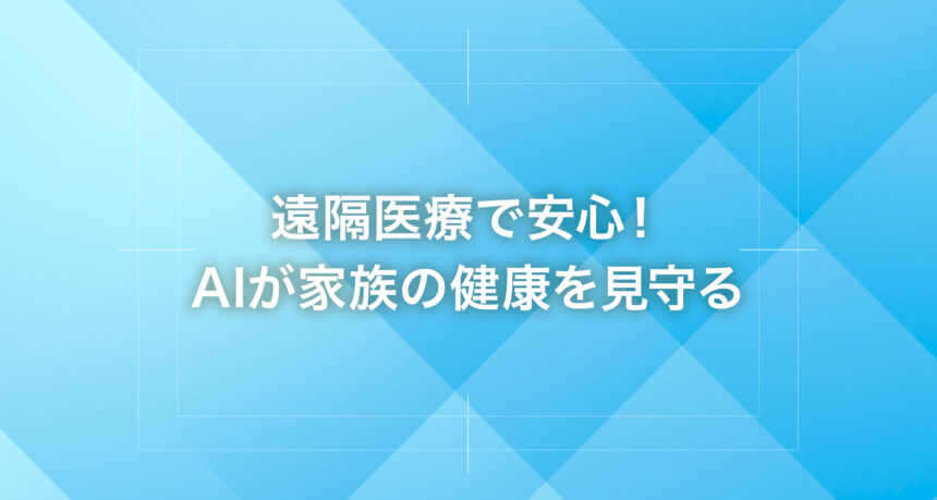 遠隔医療で安心！AIが家族の健康を見守る