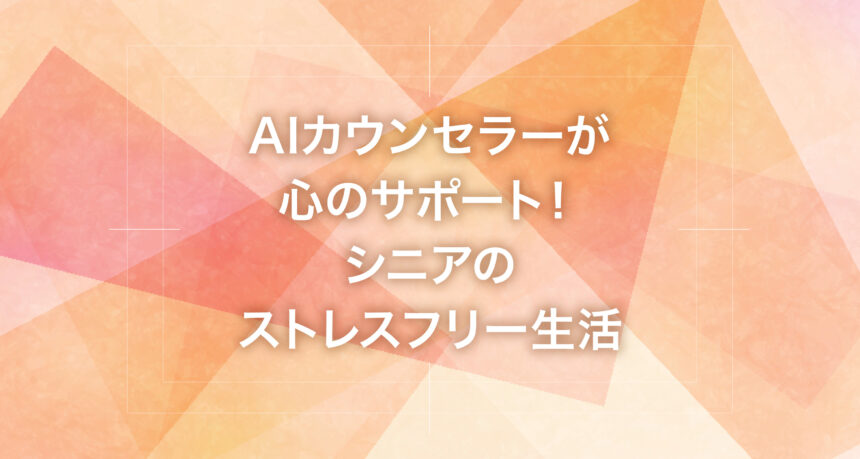 AIカウンセラーが心のサポート！シニアのストレスフリー生活