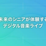 未来のシニアが体験するデジタル音楽ライブ