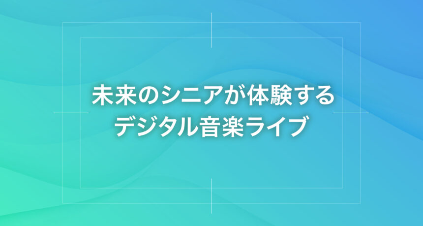 未来のシニアが体験するデジタル音楽ライブ