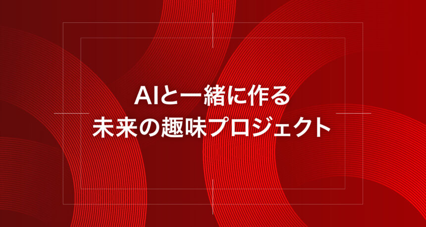 AIと一緒に作る未来の趣味プロジェクト