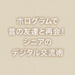 ホログラムで昔の友達と再会！シニアのデジタル交流術