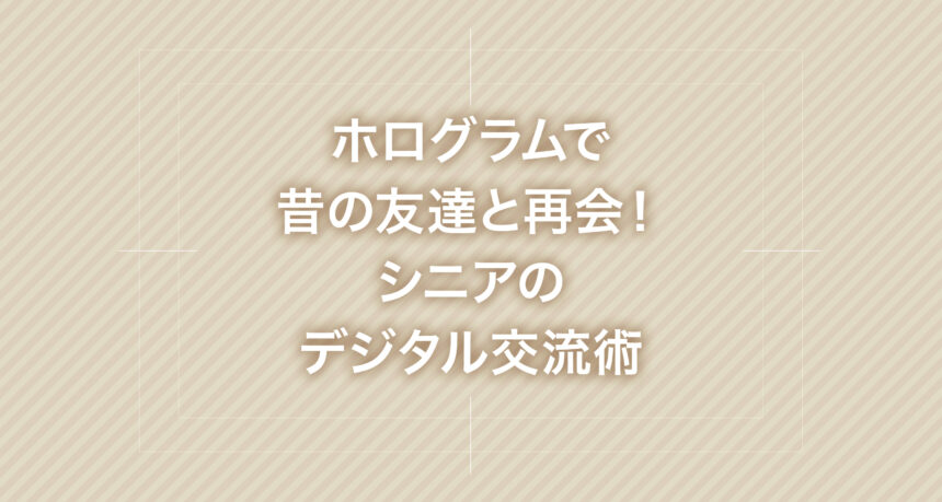 ホログラムで昔の友達と再会！シニアのデジタル交流術