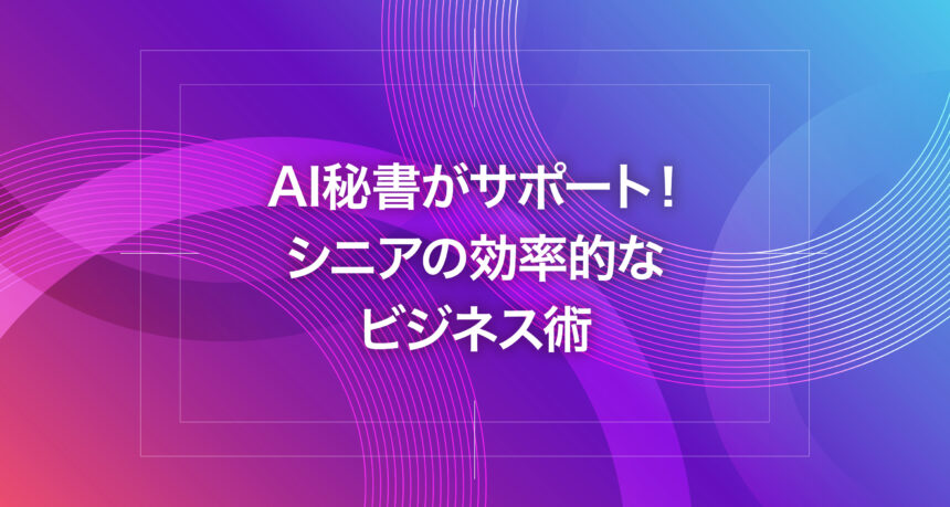 AI秘書がサポート！シニアの効率的なビジネス術