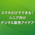 スマホだけでできる！シニア向けデジタル販売アイデア