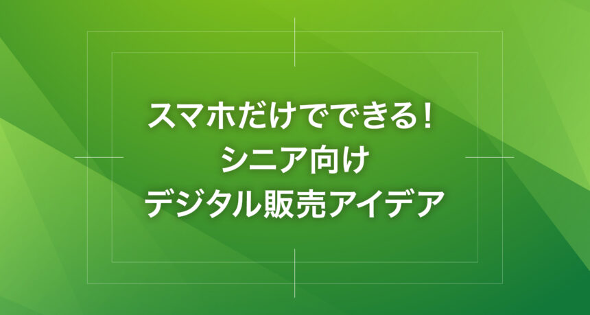 スマホだけでできる！シニア向けデジタル販売アイデア