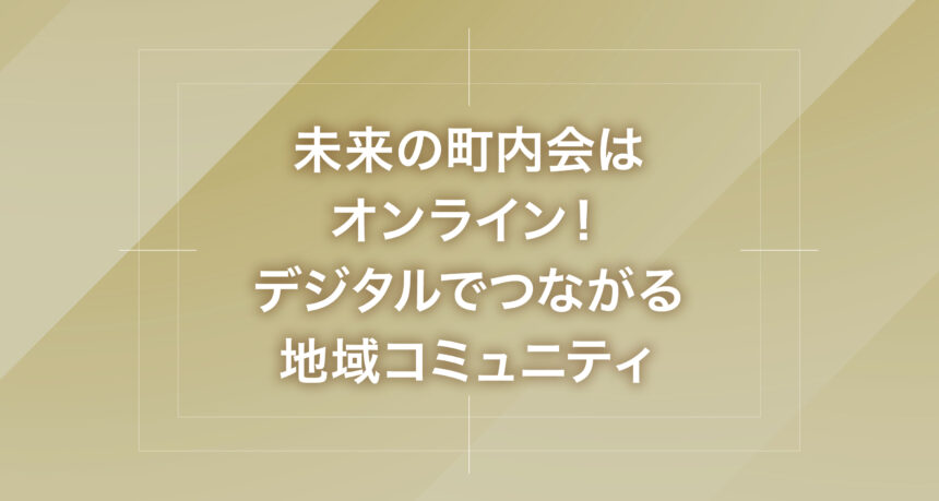 未来の町内会はオンライン！デジタルでつながる地域コミュニティ