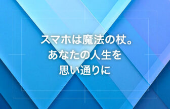 スマホは魔法の杖。あなたの人生を思い通りに