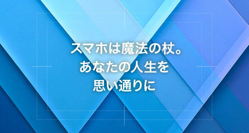 スマホは魔法の杖。あなたの人生を思い通りに