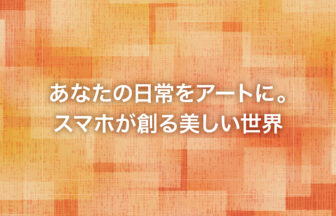 あなたの日常をアートに。スマホが創る美しい世界