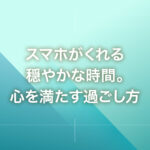 スマホがくれる穏やかな時間。心を満たす過ごし方