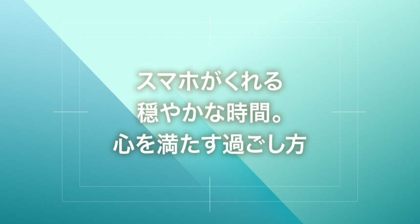 スマホがくれる穏やかな時間。心を満たす過ごし方