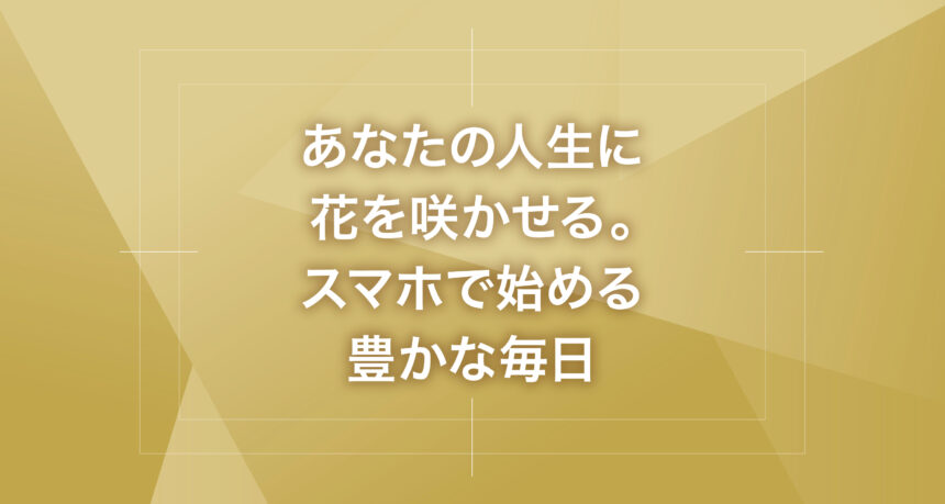 あなたの人生に花を咲かせる。スマホで始める豊かな毎日