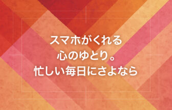 スマホがくれる心のゆとり。忙しい毎日にさよなら