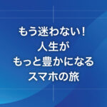 もう迷わない！人生がもっと豊かになるスマホの旅