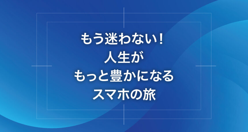 もう迷わない！人生がもっと豊かになるスマホの旅