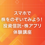 スマホで株をのぞいてみよう！投資信託・株アプリ体験講座