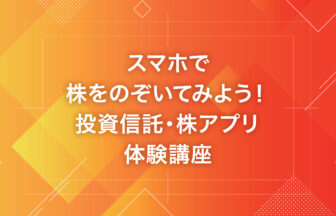 スマホで株をのぞいてみよう！投資信託・株アプリ体験講座
