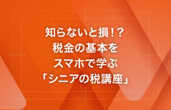 知らないと損！？税金の基本をスマホで学ぶ「シニアの税講座」