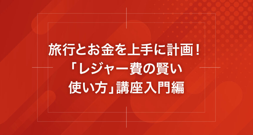 旅行とお金を上手に計画！「レジャー費の賢い使い方」講座入門編