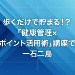 歩くだけで貯まる！？「健康管理×ポイント活用術」講座で一石二鳥