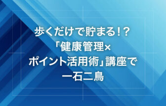 歩くだけで貯まる！？「健康管理×ポイント活用術」講座で一石二鳥
