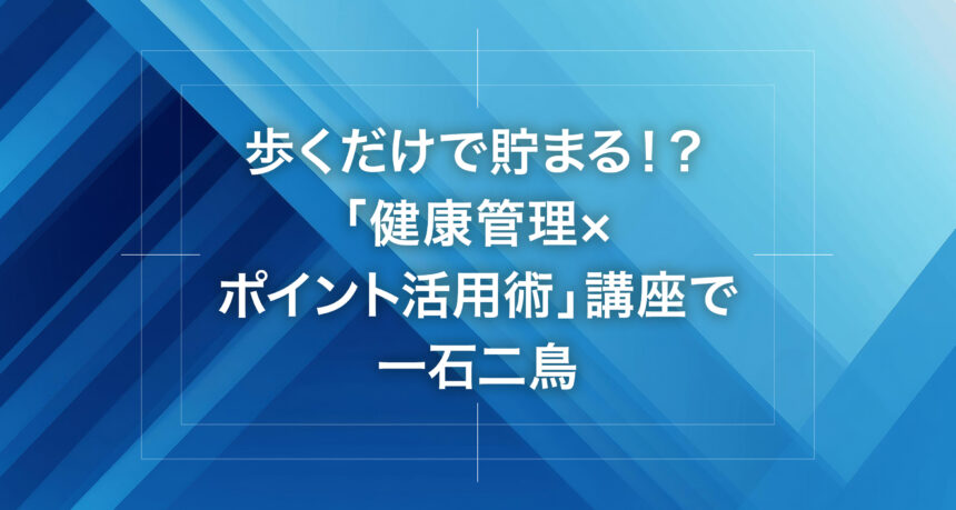 歩くだけで貯まる！？「健康管理×ポイント活用術」講座で一石二鳥