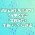 健康と家計を見直す！スマホで学ぶ「食費節約×栄養バランス」講座