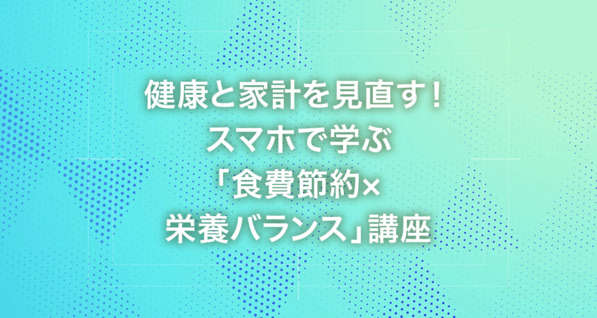 健康と家計を見直す！スマホで学ぶ「食費節約×栄養バランス」講座