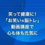 笑って健康に！「お笑い×脳トレ」動画講座で心も体も元気に